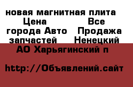 новая магнитная плита › Цена ­ 10 000 - Все города Авто » Продажа запчастей   . Ненецкий АО,Харьягинский п.